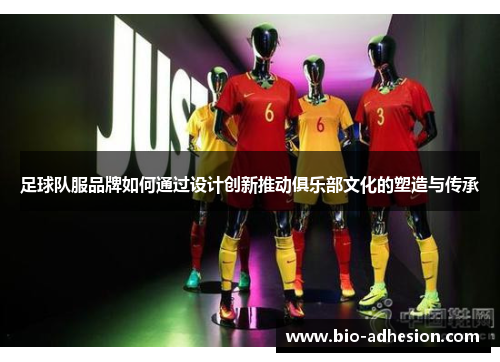 足球队服品牌如何通过设计创新推动俱乐部文化的塑造与传承